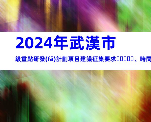 2024年武漢市級重點研發(fā)計劃項目建議征集要求、時間